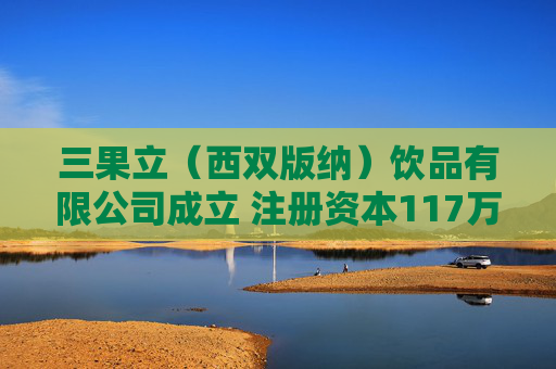 三果立（西双版纳）饮品有限公司成立 注册资本117万人民币