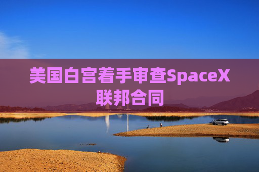 美国白宫着手审查SpaceX联邦合同 第1张 美国白宫着手审查SpaceX联邦合同 第1张