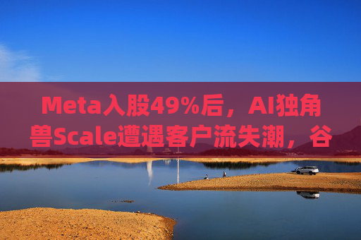 Meta入股49%后，AI独角兽Scale遭遇客户流失潮，谷歌带头"逃离"