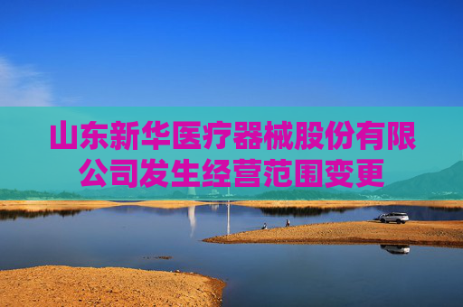 山东新华医疗器械股份有限公司发生经营范围变更