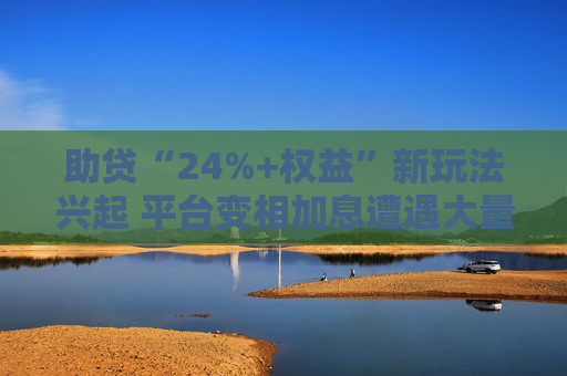助贷“24%+权益”新玩法兴起 平台变相加息遭遇大量客诉