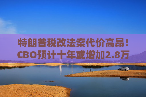 特朗普税改法案代价高昂!CBO预计十年或增加2.8万亿联邦债务 第1张 特朗普税改法案代价高昂!CBO预计十年或增加2.8万亿联邦债务 第1张