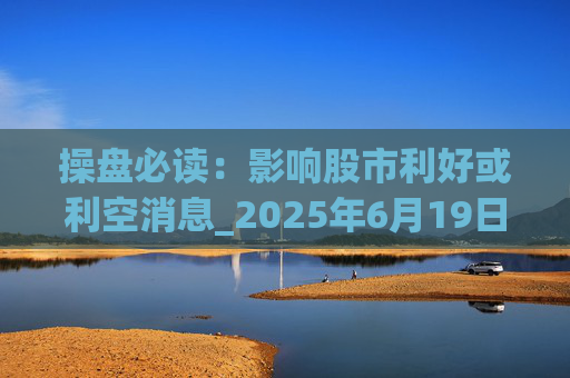 操盘必读:影响股市利好或利空消息_2025年6月19日_财经新闻
