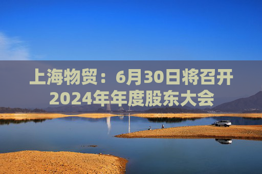 上海物贸：6月30日将召开2024年年度股东大会