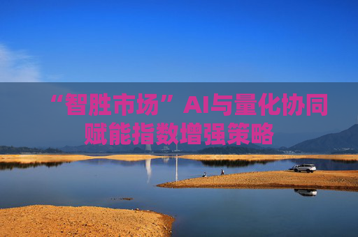 “智胜市场”AI与量化协同赋能指数增强策略