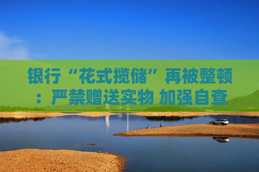 银行“花式揽储”再被整顿：严禁赠送实物 加强自查