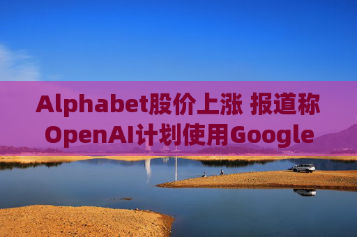 Alphabet股价上涨 报道称OpenAI计划使用Google云服务