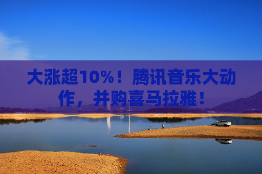 大涨超10%！腾讯音乐大动作，并购喜马拉雅！