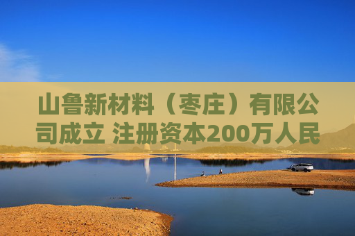 山鲁新材料（枣庄）有限公司成立 注册资本200万人民币