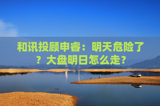 和讯投顾申睿:明天危险了?大盘明日怎么走?