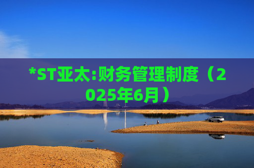 *ST亚太:财务管理制度（2025年6月）