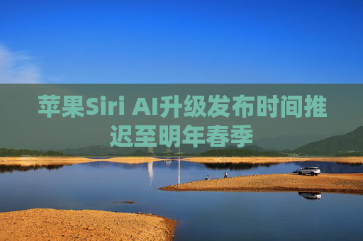 苹果Siri AI升级发布时间推迟至明年春季