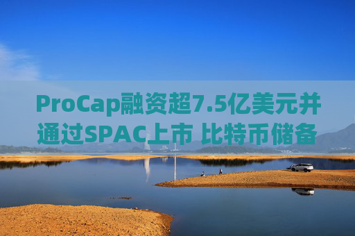 ProCap融资超7.5亿美元并通过SPAC上市 比特币储备热潮渐显泡沫化  第1张