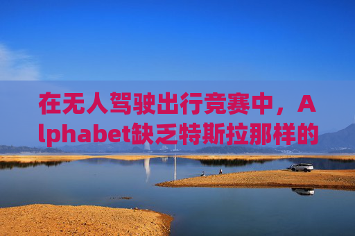 在无人驾驶出行竞赛中，Alphabet缺乏特斯拉那样的魅力