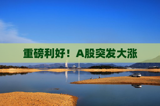 重磅利好！A股突发大涨