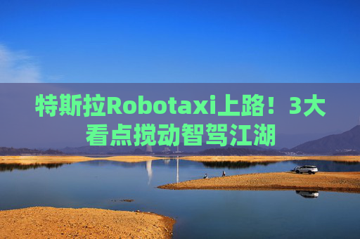 特斯拉Robotaxi上路！3大看点搅动智驾江湖