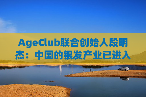 AgeClub联合创始人段明杰：中国的银发产业已进入黄金时代