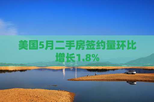 美国5月二手房签约量环比增长1.8%