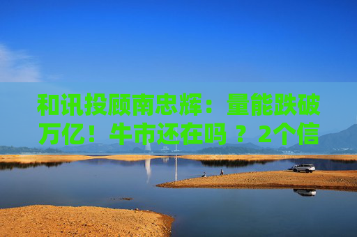 和讯投顾南忠辉:量能跌破万亿!牛市还在吗 ?2个信号告诉你