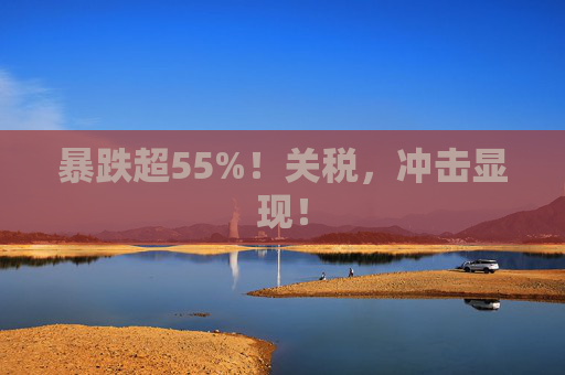 暴跌超55%！关税，冲击显现！