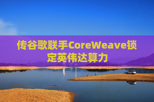 传谷歌联手CoreWeave锁定英伟达算力