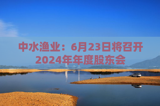 中水渔业：6月23日将召开2024年年度股东会