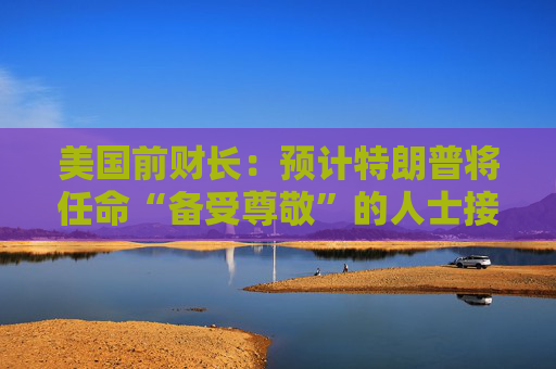 美国前财长：预计特朗普将任命“备受尊敬”的人士接替鲍威尔  第1张