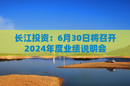长江投资：6月30日将召开2024年度业绩说明会
