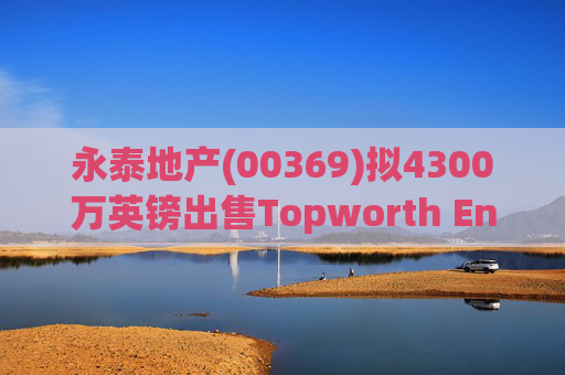 永泰地产(00369)拟4300万英镑出售Topworth Enterprises 的全部股权