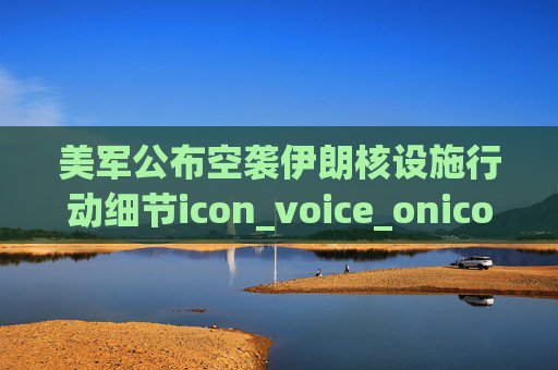 美军公布空袭伊朗核设施行动细节icon_voice_onicon_voice 第1张 美军公布空袭伊朗核设施行动细节icon_voice_onicon_voice 第1张