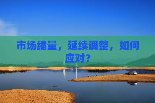 市场缩量,延续调整,如何应对? 第1张 市场缩量,延续调整,如何应对? 第1张