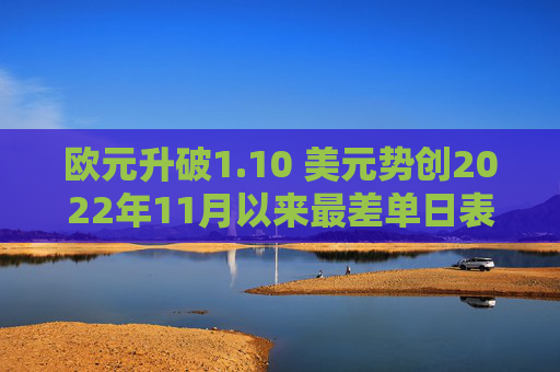 欧元升破1.10 美元势创2022年11月以来最差单日表现