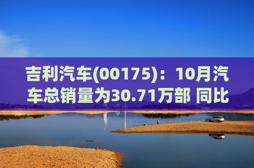 吉利汽车(00175):10月汽车总销量为30.71万部 同比增长约35%