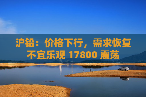 沪铅：价格下行，需求恢复不宜乐观 17800 震荡  第1张