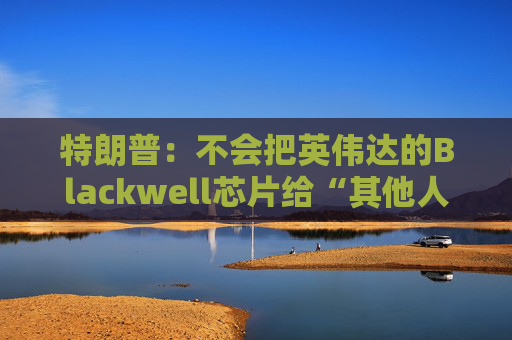 特朗普：不会把英伟达的Blackwell芯片给“其他人”