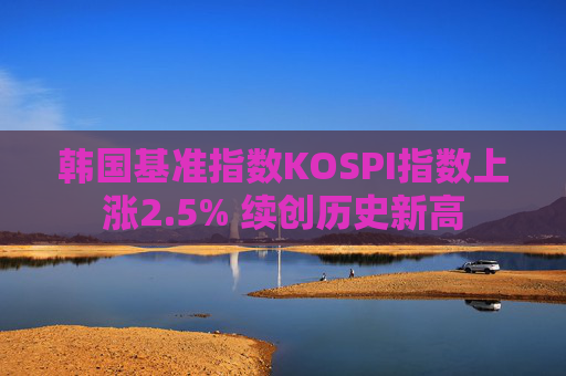 韩国基准指数KOSPI指数上涨2.5% 续创历史新高