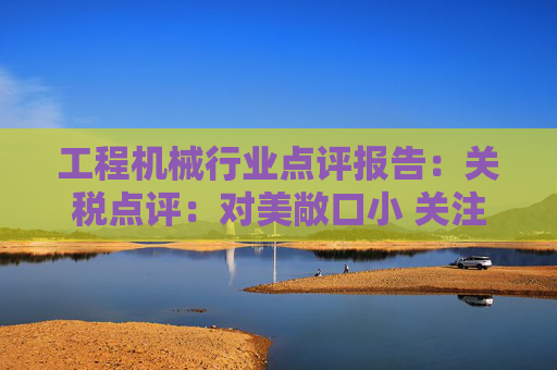 工程机械行业点评报告：关税点评：对美敞口小 关注美国/墨西哥工厂布局