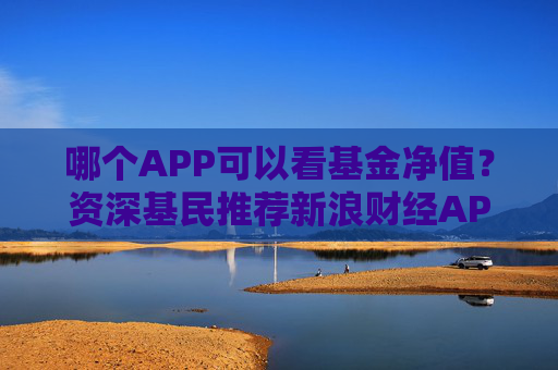 哪个APP可以看基金净值？资深基民推荐新浪财经APP三大理由