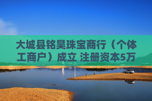 大城县铭昊珠宝商行（个体工商户）成立 注册资本5万人民币