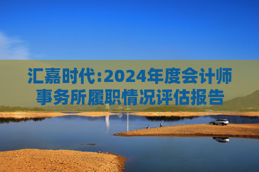 汇嘉时代:2024年度会计师事务所履职情况评估报告