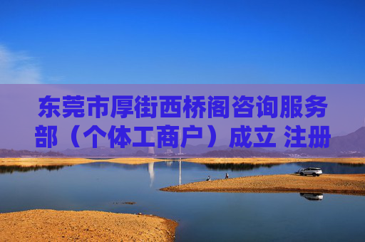 东莞市厚街西桥阁咨询服务部（个体工商户）成立 注册资本3万人民币