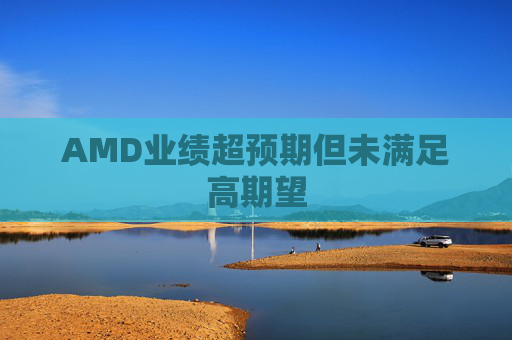 AMD业绩超预期但未满足高期望