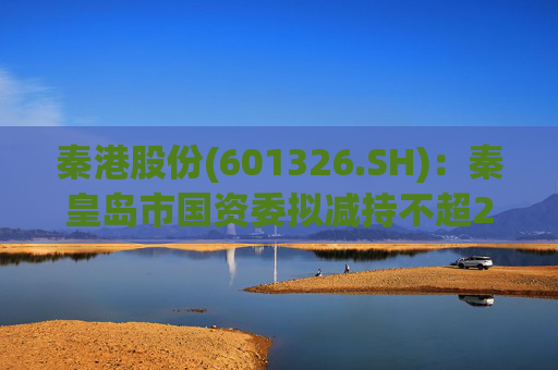 秦港股份(601326.SH)：秦皇岛市国资委拟减持不超2.00%股份