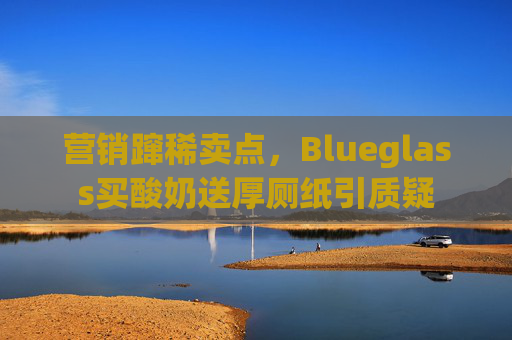 营销蹿稀卖点，Blueglass买酸奶送厚厕纸引质疑