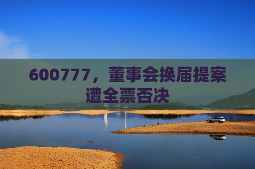 600777，董事会换届提案遭全票否决
