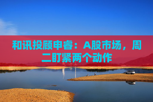 和讯投顾申睿：A股市场，周二盯紧两个动作