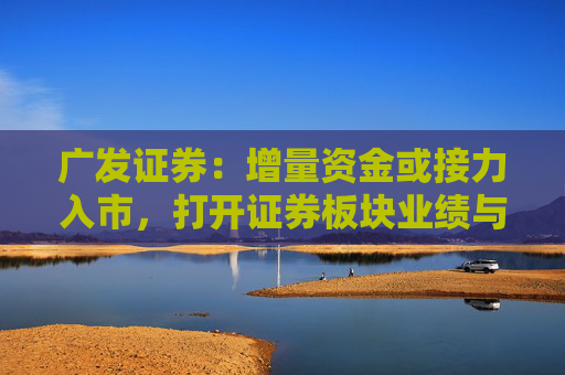 广发证券：增量资金或接力入市，打开证券板块业绩与估值空间