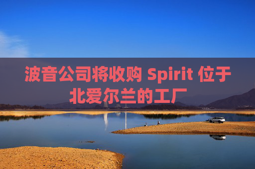 波音公司将收购 Spirit 位于北爱尔兰的工厂