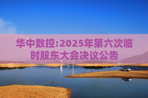 华中数控:2025年第六次临时股东大会决议公告  第1张