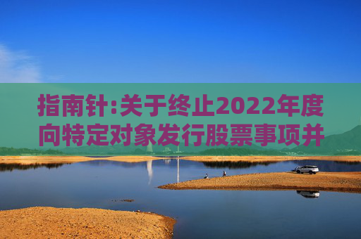 指南针:关于终止2022年度向特定对象发行股票事项并撤回申请文件的公告